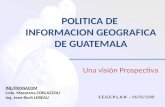 POLITICA DE INFORMACION GEOGRAFICA DE GUATEMALA Una visión Prospectiva INE/PRONACOM Lcda. Macarena CORLAZZOLI Ing. Jean-Roch LEBEAU S.E.G.E.P.L.A.N –