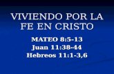 VIVIENDO POR LA FE EN CRISTO MATEO 8:5-13 Juan 11:38-44 Hebreos 11:1-3,6.