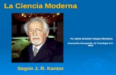 La Ciencia Moderna La Ciencia Moderna Según J. R. Kantor Ps Jaime Ernesto Vargas Mendoza Asociación Oaxaqueña de Psicología A.C. 2010.