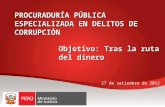 PROCURADURÍA PÚBLICA ESPECIALIZADA EN DELITOS DE CORRUPCIÓN 27 de setiembre de 2012 Objetivo: Tras la ruta del dinero.