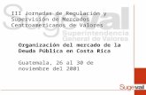 III Jornadas de Regulación y Supervisión de Mercados Centroamericanos de Valores Organización del mercado de la Deuda Pública en Costa Rica Guatemala,