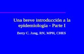 Una breve introducción a la epidemiología - Parte I Betty C. Jung, RN, MPH, CHES.