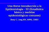 Una Breve Introducción a la Epidemiología - III (Estadística básica y medidas epidemiológicas comunes) Betty C. Jung RN, MPH, CHES.