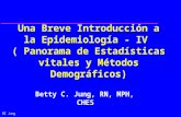 BC Jung Una Breve Introducción a la Epidemiología - IV ( Panorama de Estadísticas vitales y Métodos Demográficos) Betty C. Jung, RN, MPH, CHES.