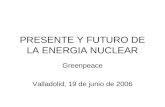 PRESENTE Y FUTURO DE LA ENERGIA NUCLEAR Greenpeace Valladolid, 19 de junio de 2006.