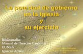 La potestad de gobierno en la Iglesia y su ejercicio Bibliografía: Manual de Derecho Canónico EUNSA Ignacio Arrieta P. Juan María Gallardo .
