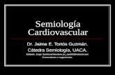 Semiología Cardiovascular Dr. Jaime E. Tortós Guzmán. Cátedra Semiología, UACA. Editado: Jorge Sandoval Montero jor_san88@hotmail.com Correcciones o sugerencias.