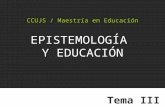 CCUJS / Maestría en Educación EPISTEMOLOGÍA Y EDUCACIÓN Tema III.