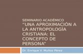 SEMINARIO ACADÉMICO UNA APROXIMACIÓN A LA ANTROPOLOGÍA CRISTIANA: EL CONCEPTO DE PERSONA Dr. Enrique V. Muñoz Pérez.