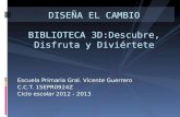 Escuela Primaria Gral. Vicente Guerrero C.C.T. 15EPR0924Z Ciclo escolar 2012 - 2013 DISEÑA EL CAMBIO BIBLIOTECA 3D:Descubre, Disfruta y Diviértete.