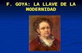 F. GOYA: LA LLAVE DE LA MODERNIDAD. Su vida Nace en Fuendetodos (Zaragoza). 1746. Nace en Fuendetodos (Zaragoza). 1746. Formación en Zaragoza con José