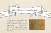 105: China inventa el papel Años antes los egipcios habían creado un antecedente del papel llamado papiro, hecho a base de hojas de la planta del mismo.