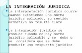 LA INTEGRACIÓN JURIDICA La interpretación juridica ocurre cuando existiendo una norma juridica aplicado, su sentido normativo no resulta claro La integración.