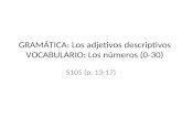 GRAMTICA: Los adjetivos descriptivos VOCABULARIO: Los nmeros (0-30) S105 (p. 13-17)