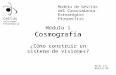 Módulo 1 Cosmografía ¿Cómo construir un sistema de visiones? Certus Soluciones Estratégicas Modelo de Gestión del Conocimiento Estratégico Prospectivo.
