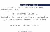 Dr. Octavio Islas Dr. Octavio Islas C. Cátedra de comunicación estratégica y cibercultura-Proyecto Internet octavio.islas@itesm.mx Los actores y los escenarios.