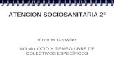 ATENCIÓN SOCIOSANITARIA 2º Víctor M. González Módulo: OCIO Y TIEMPO LIBRE DE COLECTIVOS ESPECÍFICOS.