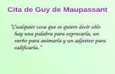Cita de Guy de Maupassant Cualquier cosa que se quiere decir sólo hay una palabra para expresarla, un verbo para animarla y un adjetivo para calificarla.