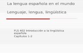 La lengua española en el mundo Lenguaje, lengua, lingüística FLS 402 Introducción a la lingüística española Capítulos 1-2.