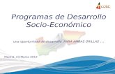 Programas de Desarrollo Socio-Económico una oportunidad de desarrollo PARA AMBAS ORILLAS … Madrid, 23 Marzo 2012.