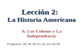 Lección 2: La Historia Americana Lección 2: La Historia Americana A: Los Colonos y La Independencia Preguntas: 58, 59, 60, 61, 62, 63, 64, 69.