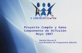Proyecto Cumple y Gana Componente de Difusión Mayo 2007 Natalia Álvarez R. Coordinadora de Componente Difusión.