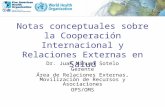 Notas conceptuales sobre la Cooperación Internacional y Relaciones Externas en Salud Dr. Juan Manuel Sotelo Gerente Área de Relaciones Externas, Movilización.