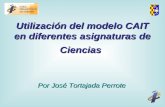 Utilización del modelo CAIT en diferentes asignaturas de Ciencias Por José Tortajada Perrote.