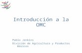 Introducción a la OMC Pablo Jenkins División de Agricultura y Productos Básicos.
