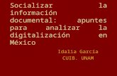 Socializar la información documental: apuntes para analizar la digitalización en México Idalia García CUIB. UNAM.