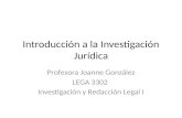 Introducción a la Investigación Jurídica Profesora Joanne González LEGA 3302 Investigación y Redacción Legal I.