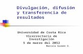 Divulgación, difusión y transferencia de resultados Universidad de Costa Rica Vicerrectoría de Investigación 5 de marzo del 2012 Marcela Guzmán O.