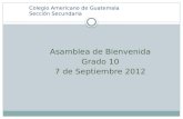 Colegio Americano de Guatemala Sección Secundaria Asamblea de Bienvenida Grado 10 7 de Septiembre 2012.
