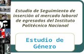 Estudio de Seguimiento de inserción al mercado laboral de egresados del Instituto Politécnico Nacional Estudio de Género.