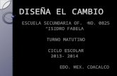 DISEÑA EL CAMBIO ESCUELA SECUNDARIA OF. NO. 0825 ISIDRO FABELA TURNO MATUTINO CICLO ESCOLAR 2013- 2014 EDO. MEX. COACALCO.