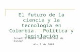 El futuro de la ciencia y la tecnología en Colombia. Política y legislación Senadora Marta Lucia Ramírez de Rincón Abril de 2008.