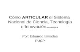 Cómo ARTICULAR el Sistema Nacional de Ciencia, Tecnología e Innovación tecnológica Por: Eduardo Ismodes PUCP.