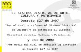 EL SISTEMA DISTRITAL DE ARTE, CULTURA Y PATRIMONIO Decreto 627 de 2007 Por el cual se reforma el Sistema Distrital de Cultura y se establece el Sistema.