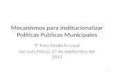 Mecanismos para institucionalizar Políticas Publicas Municipales 9° Foro Desde lo Local San Luis Potosí; 27 de septiembre del 2012 1.