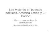 1 Las Mujeres en puestos políticos. América Latina y El Caribe Marcos para mejorar la participación. Rosina Wiltshire (PH.D)