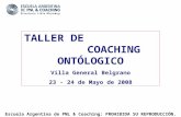 TALLER DE COACHING ONTÓLOGICO Villa General Belgrano 23 - 24 de Mayo de 2008 Escuela Argentina de PNL & Coaching: PROHIBIDA SU REPRODUCCIÓN.