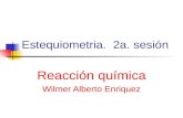 Estequiometria. 2a. sesión Reacción química Wilmer Alberto Enriquez.