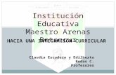 HACIA UNA INTEGRACIÓN CURRICULAR Institución Educativa Maestro Arenas Betancur Claudia Escudero y Edilberto Rodas C. Profesores.