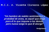 M.C.I. A. Vicente Cisneros López Un hombre de nobles sentimientos y probidad de actos, es aquel que exige para él lo que impone a los demás, pero nunca.