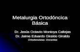 Metalurgia Ortodóncica Básica Dr. Jesús Octavio Montoya Callejas Dr. Jaime Eduardo Giraldo Giraldo Ortodoncistas- Docentes.