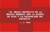 EL ÚNICO PROPÓSITO DE LA MÚSICA DEBERÍA SER LA GLORIA DE DIOS Y LA RECREACIÓN DEL ESPÍRITU J. S. BACH.