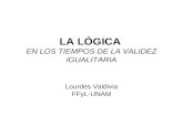 LA LÓGICA EN LOS TIEMPOS DE LA VALIDEZ IGUALITARIA Lourdes Valdivia FFyL-UNAM.