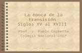 Prof. J. P. Corbetta1 La época de la transición Siglos XV al XVIII Prof. J. Pablo Corbetta Colegio Nacional UNLP.