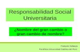Responsabilidad Social Universitaria ¿Nombre del gran cambio o gran cambio de nombre? François Vallaeys Pontificia Universidad Católica del Perú.