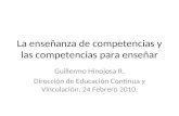 La enseñanza de competencias y las competencias para enseñar Guillermo Hinojosa R. Dirección de Educación Continua y Vinculación. 24 Febrero 2010.